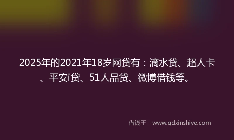 2025年的2021年18岁网贷有：滴水贷、超人卡、平安i贷、51人品贷、微博借钱等。