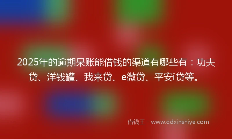2025年的逾期呆账能借钱的渠道有哪些有：功夫贷、洋钱罐、我来贷、e微贷、平安i贷等。