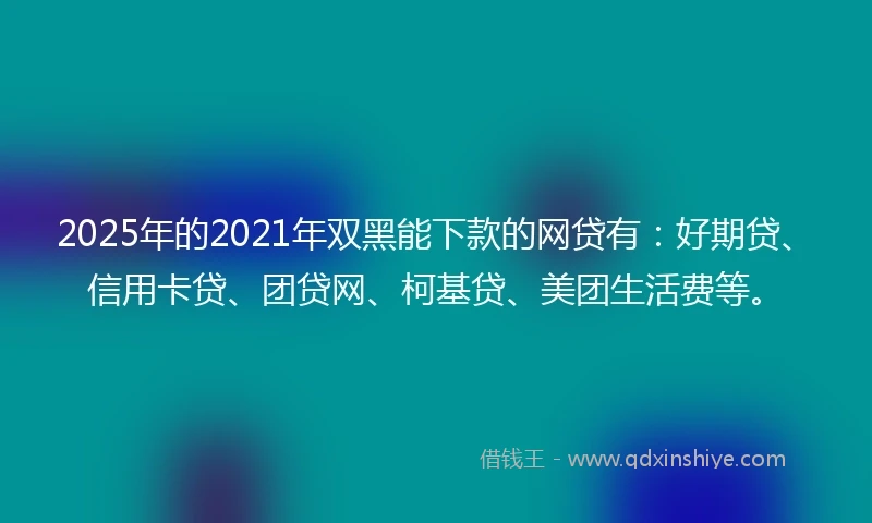 2025年的2021年双黑能下款的网贷有：好期贷、信用卡贷、团贷网、柯基贷、美团生活费等。