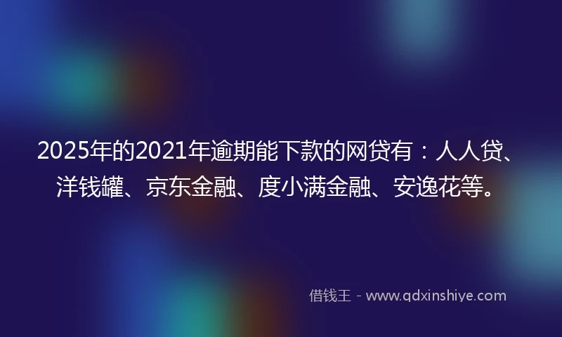 2025年的2021年逾期能下款的网贷有：人人贷、洋钱罐、京东金融、度小满金融、安逸花等。