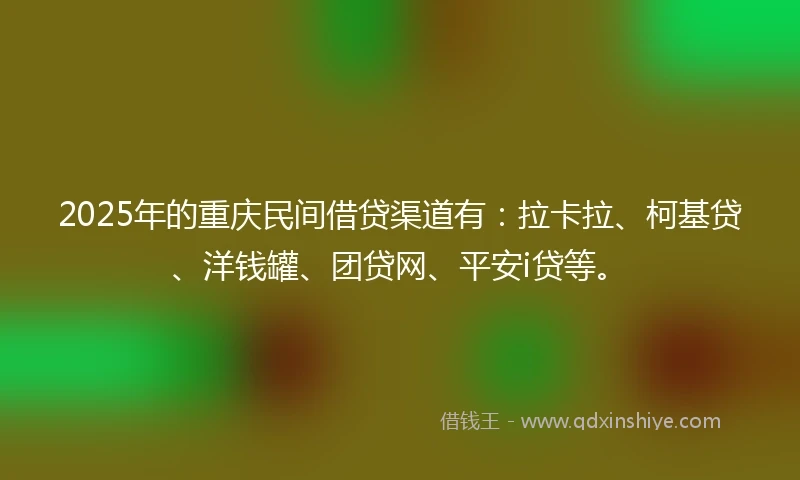 2025年的重庆民间借贷渠道有：拉卡拉、柯基贷、洋钱罐、团贷网、平安i贷等。