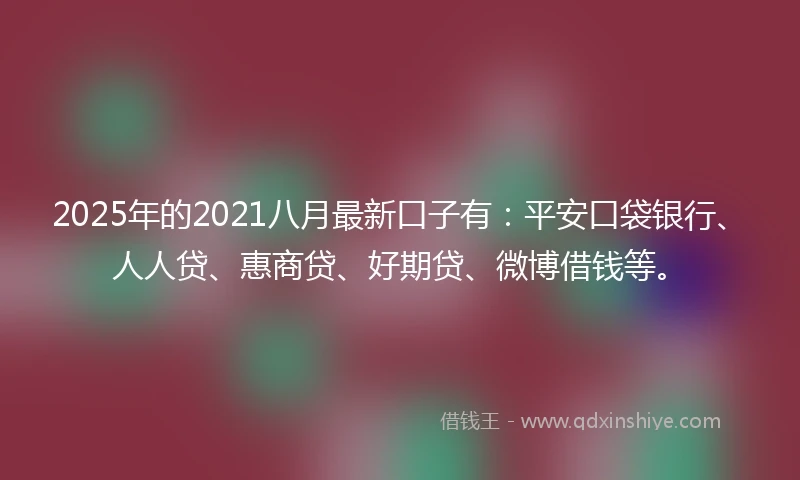 2025年的2021八月最新口子有：平安口袋银行、人人贷、惠商贷、好期贷、微博借钱等。
