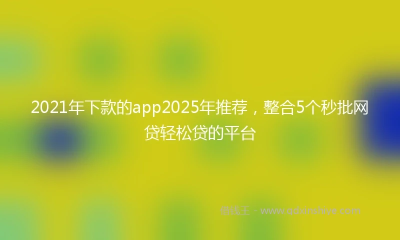 2021年下款的app2025年推荐，整合5个秒批网贷轻松贷的平台