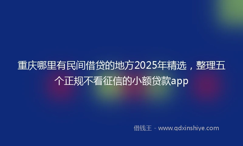 重庆哪里有民间借贷的地方2025年精选，整理五个正规不看征信的小额贷款app