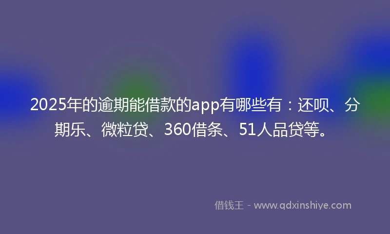 2025年的逾期能借款的app有哪些有：还呗、分期乐、微粒贷、360借条、51人品贷等。