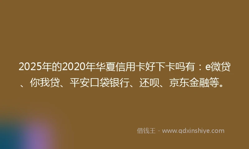 2025年的2020年华夏信用卡好下卡吗有：e微贷、你我贷、平安口袋银行、还呗、京东金融等。