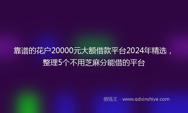 靠谱的花户20000元大额借款平台2024年精选，整理5个不用芝麻分能借的平台