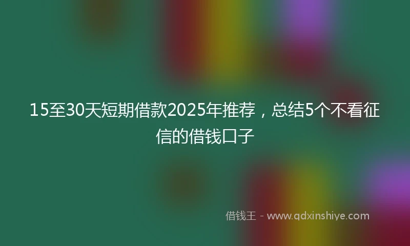 15至30天短期借款2025年推荐，总结5个不看征信的借钱口子