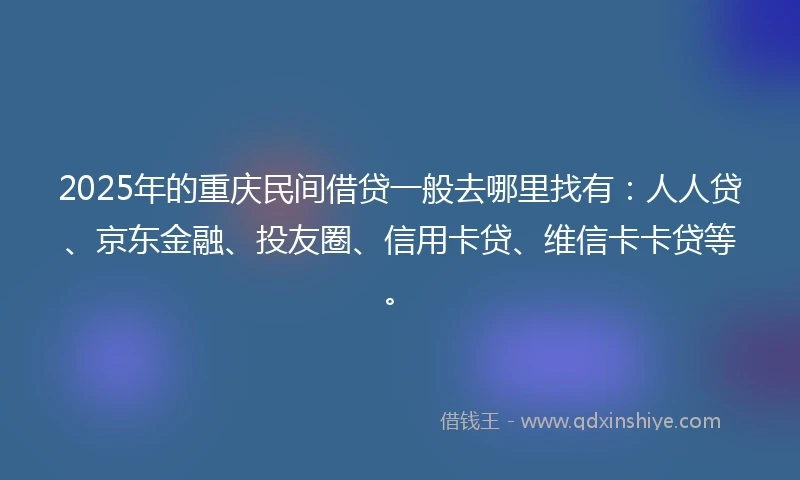 2025年的重庆民间借贷一般去哪里找有：人人贷、京东金融、投友圈、信用卡贷、维信卡卡贷等。