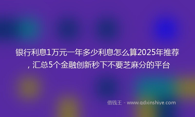 银行利息1万元一年多少利息怎么算2025年推荐，汇总5个金融创新秒下不要芝麻分的平台