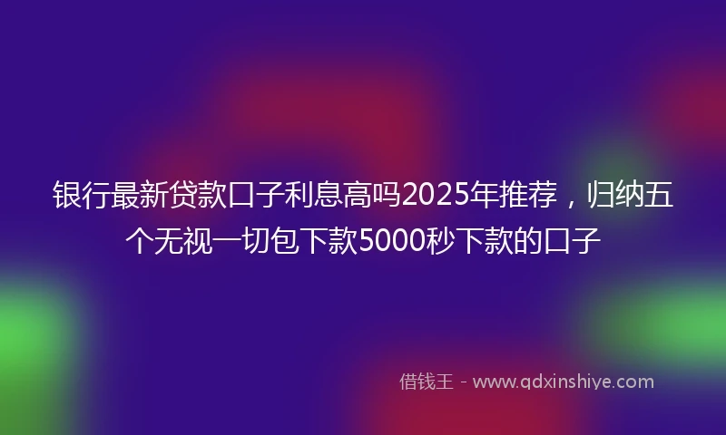 银行最新贷款口子利息高吗2025年推荐，归纳五个无视一切包下款5000秒下款的口子