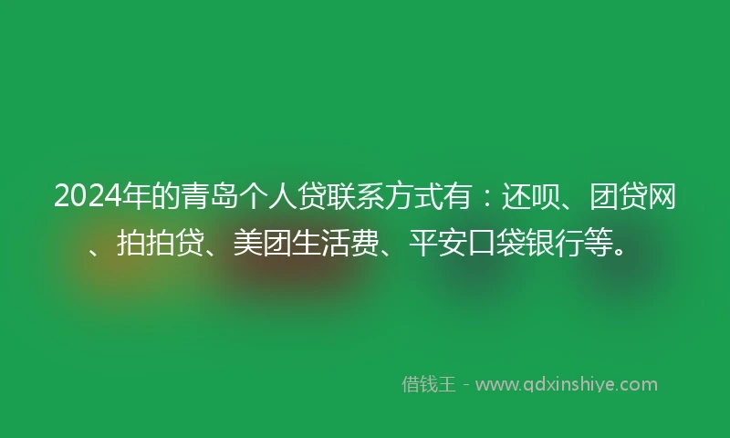 2024年的青岛个人贷联系方式有：还呗、团贷网、拍拍贷、美团生活费、平安口袋银行等。