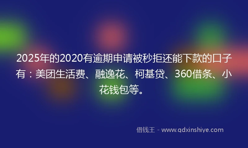 2025年的2020有逾期申请被秒拒还能下款的口子有：美团生活费、融逸花、柯基贷、360借条、小花钱包等。