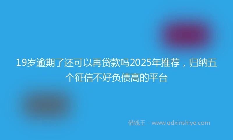 19岁逾期了还可以再贷款吗2025年推荐，归纳五个征信不好负债高的平台