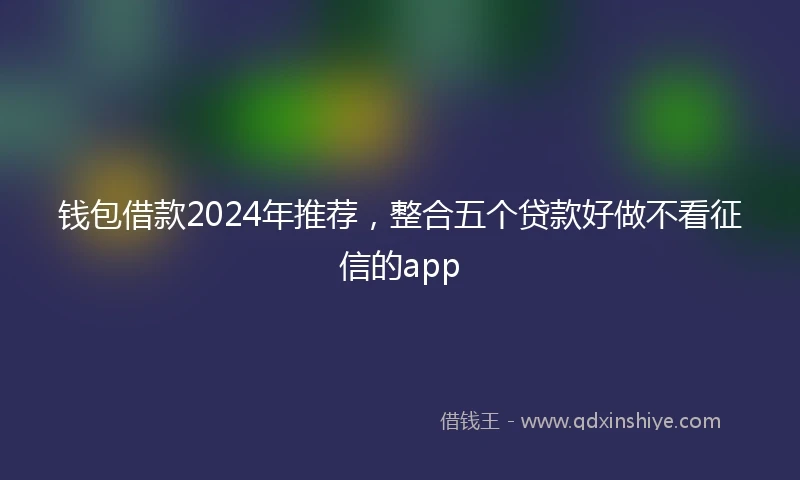 钱包借款2024年推荐，整合五个贷款好做不看征信的app