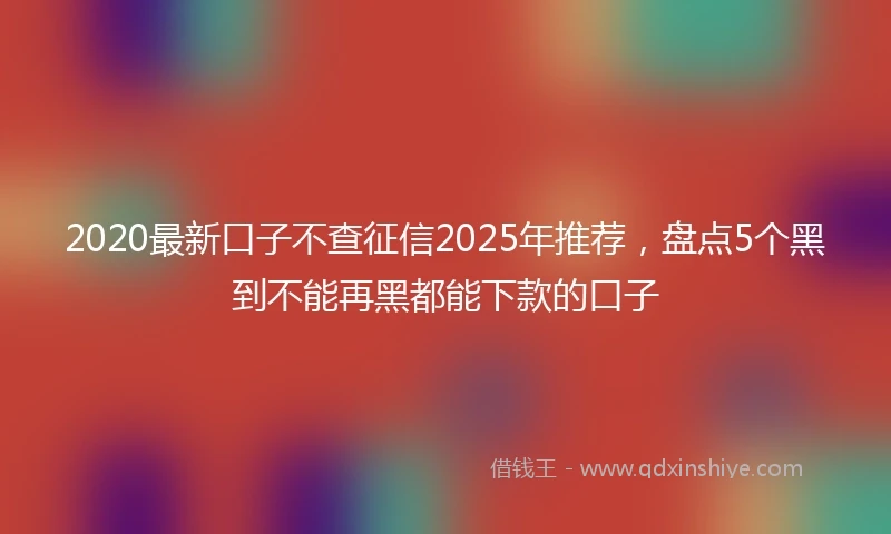 2020最新口子不查征信2025年推荐，盘点5个黑到不能再黑都能下款的口子