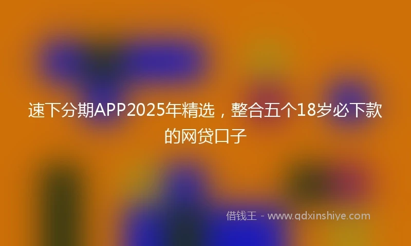 速下分期APP2025年精选，整合五个18岁必下款的网贷口子