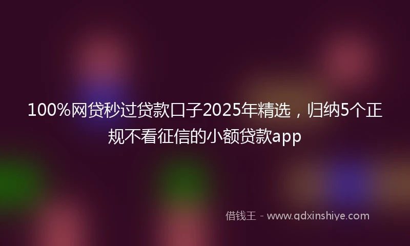 100%网贷秒过贷款口子2025年精选，归纳5个正规不看征信的小额贷款app