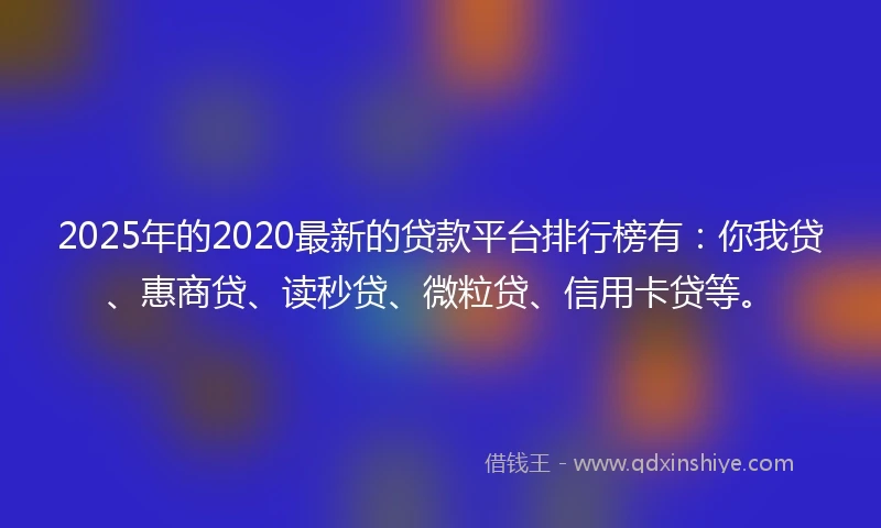 2025年的2020最新的贷款平台排行榜有：你我贷、惠商贷、读秒贷、微粒贷、信用卡贷等。