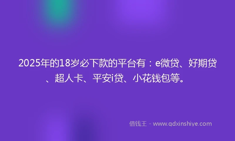 2025年的18岁必下款的平台有：e微贷、好期贷、超人卡、平安i贷、小花钱包等。
