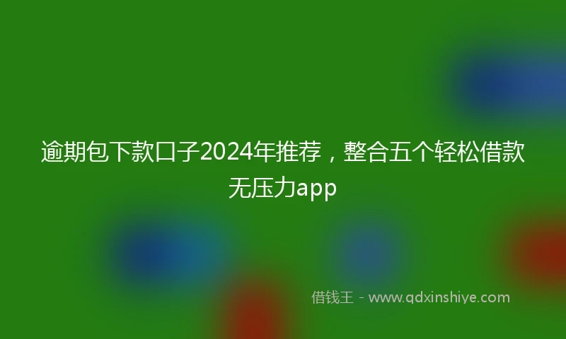逾期包下款口子2024年推荐，整合五个轻松借款无压力app