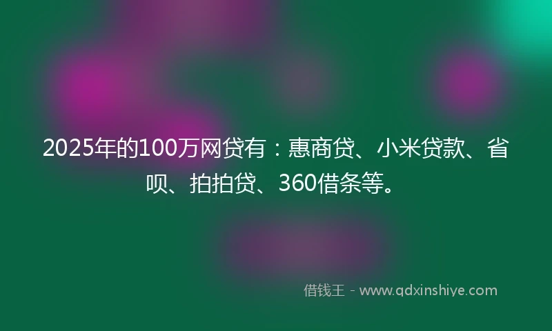2025年的100万网贷有：惠商贷、小米贷款、省呗、拍拍贷、360借条等。