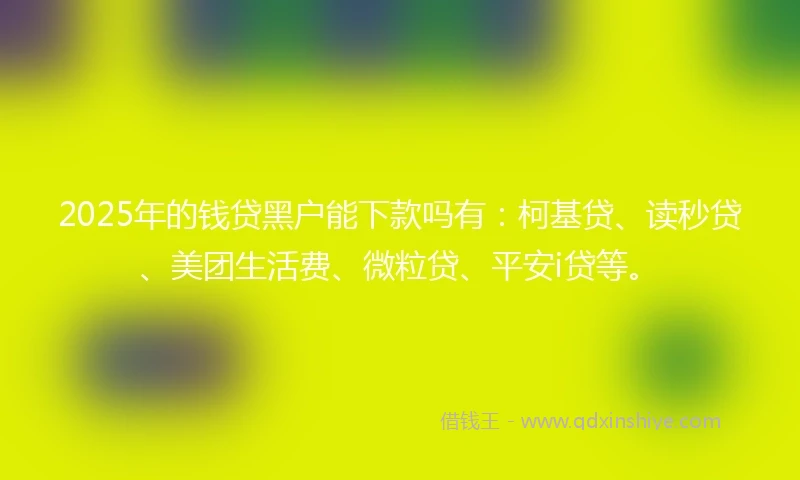 2025年的钱贷黑户能下款吗有：柯基贷、读秒贷、美团生活费、微粒贷、平安i贷等。