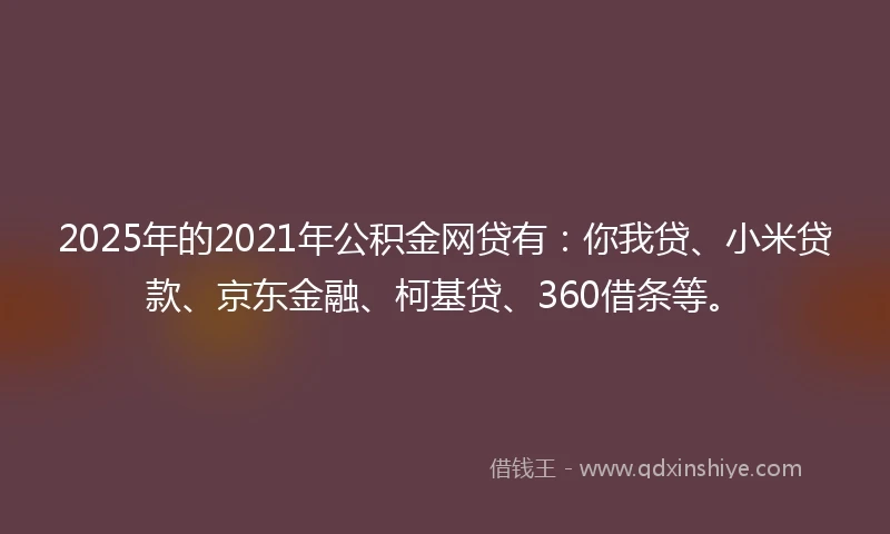 2025年的2021年公积金网贷有：你我贷、小米贷款、京东金融、柯基贷、360借条等。