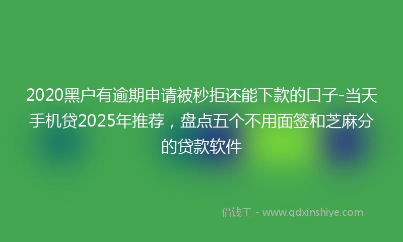 2020黑户有逾期申请被秒拒还能下款的口子-当天手机贷2025年推荐，盘点五个不用面签和芝麻分的贷款软件