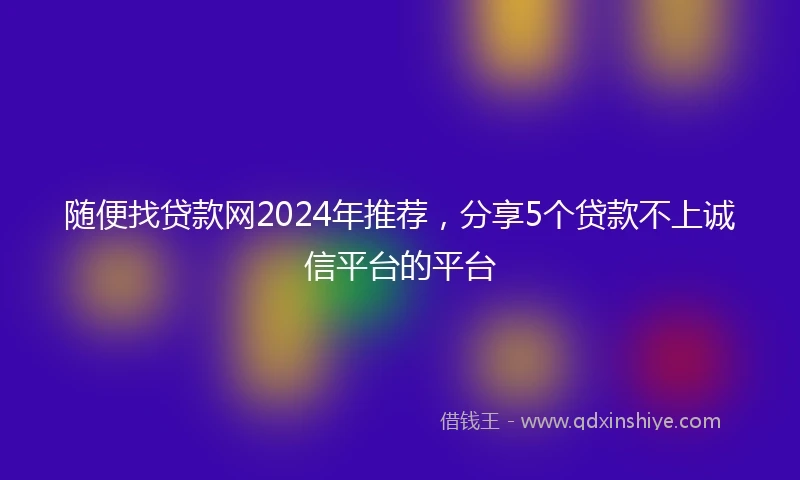 随便找贷款网2024年推荐，分享5个贷款不上诚信平台的平台