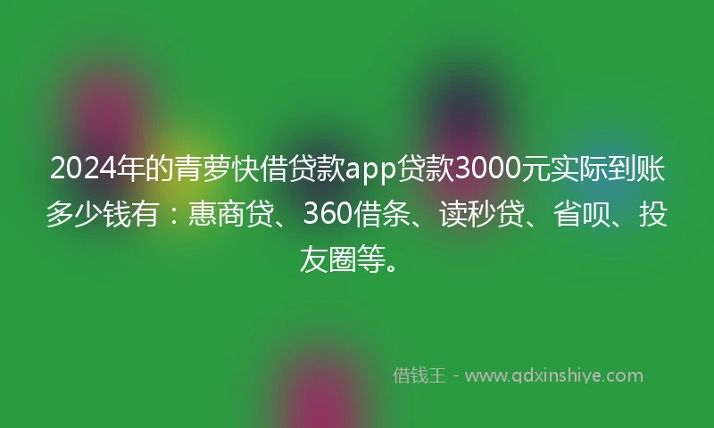 2024年的青萝快借贷款app贷款3000元实际到账多少钱有：惠商贷、360借条、读秒贷、省呗、投友圈等。