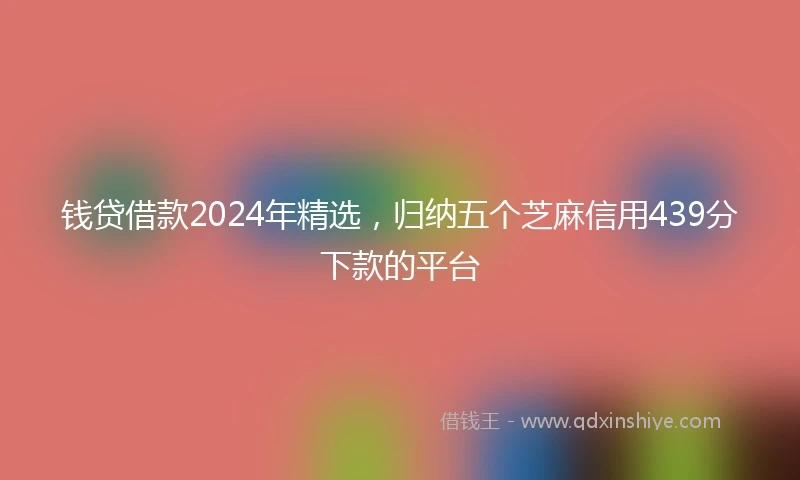 钱贷借款2024年精选，归纳五个芝麻信用439分下款的平台