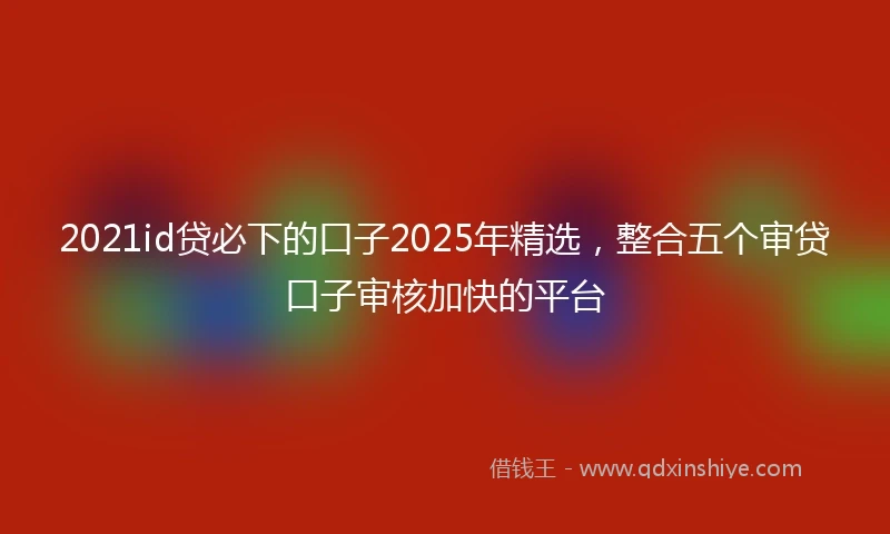 2021id贷必下的口子2025年精选，整合五个审贷口子审核加快的平台