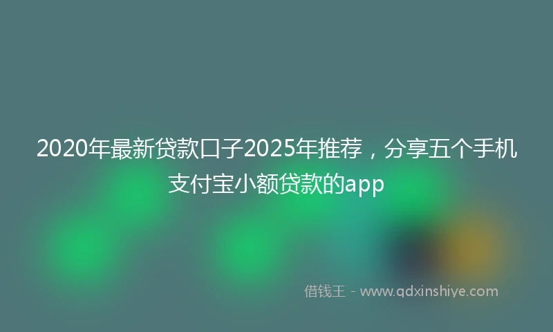 2020年最新贷款口子2025年推荐，分享五个手机支付宝小额贷款的app