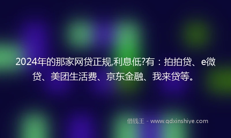 2024年的那家网贷正规,利息低?有：拍拍贷、e微贷、美团生活费、京东金融、我来贷等。