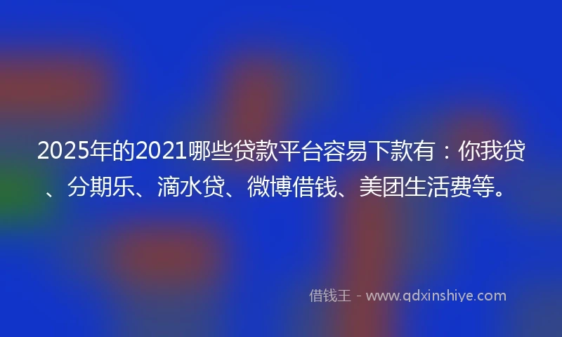 2025年的2021哪些贷款平台容易下款有：你我贷、分期乐、滴水贷、微博借钱、美团生活费等。