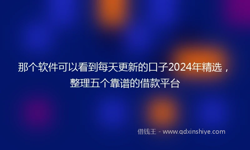 那个软件可以看到每天更新的口子2024年精选，整理五个靠谱的借款平台