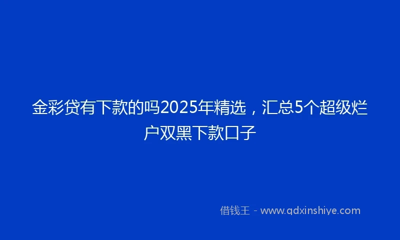 金彩贷有下款的吗2025年精选，汇总5个超级烂户双黑下款口子