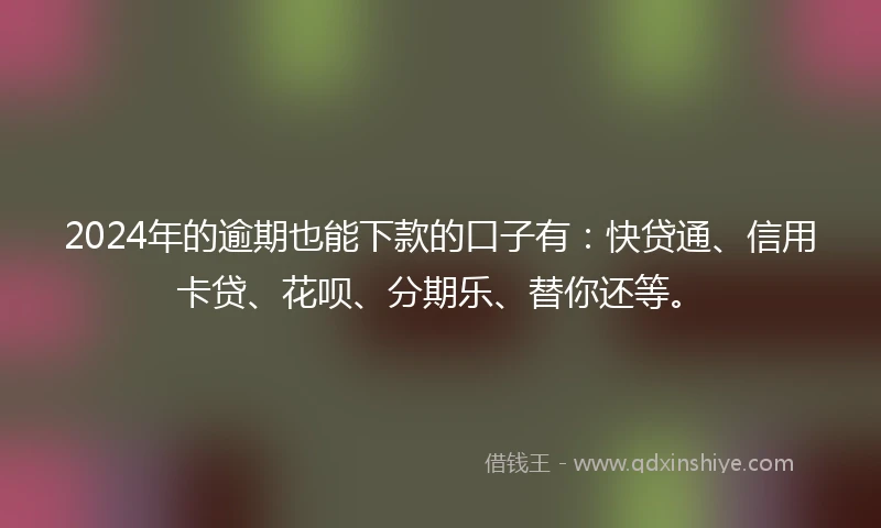2024年的逾期也能下款的口子有：快贷通、信用卡贷、花呗、分期乐、替你还等。