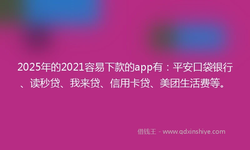 2025年的2021容易下款的app有：平安口袋银行、读秒贷、我来贷、信用卡贷、美团生活费等。