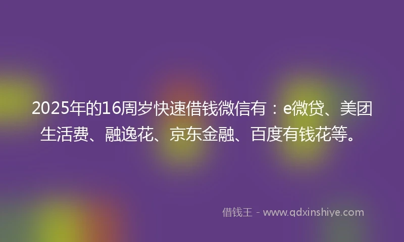 2025年的16周岁快速借钱微信有：e微贷、美团生活费、融逸花、京东金融、百度有钱花等。