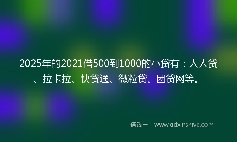 2025年的2021借500到1000的小贷有：人人贷、拉卡拉、快贷通、微粒贷、团贷网等。