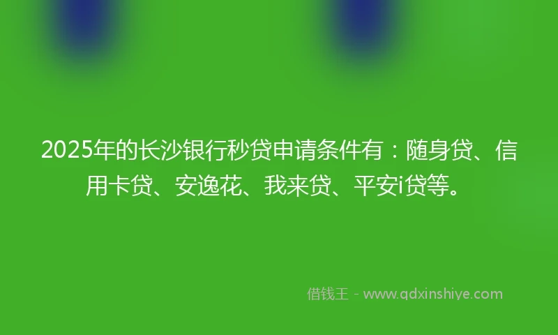 2025年的长沙银行秒贷申请条件有：随身贷、信用卡贷、安逸花、我来贷、平安i贷等。