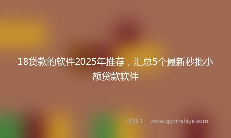18贷款的软件2025年推荐，汇总5个最新秒批小额贷款软件