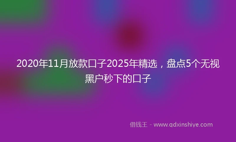2020年11月放款口子2025年精选，盘点5个无视黑户秒下的口子