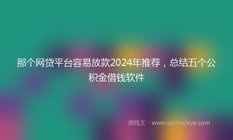 那个网贷平台容易放款2024年推荐，总结五个公积金借钱软件