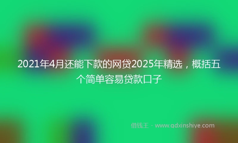 2021年4月还能下款的网贷2025年精选，概括五个简单容易贷款口子