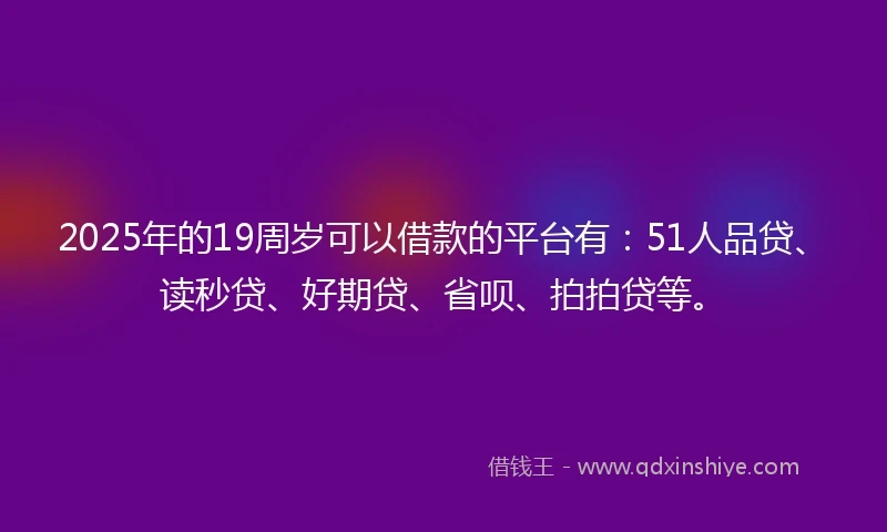 2025年的19周岁可以借款的平台有：51人品贷、读秒贷、好期贷、省呗、拍拍贷等。