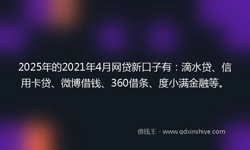 2025年的2021年4月网贷新口子有：滴水贷、信用卡贷、微博借钱、360借条、度小满金融等。