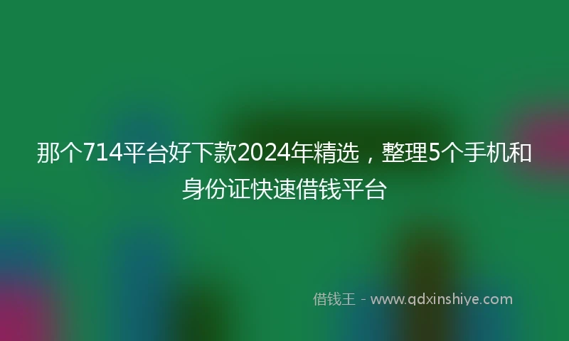 那个714平台好下款2024年精选，整理5个手机和身份证快速借钱平台